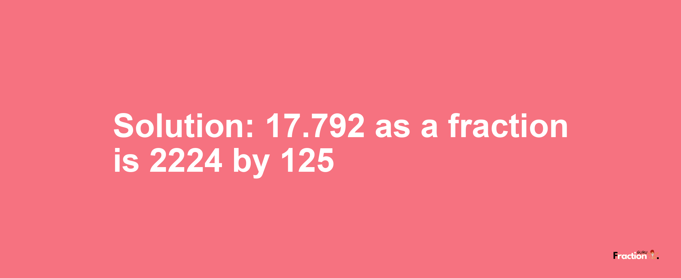 Solution:17.792 as a fraction is 2224/125